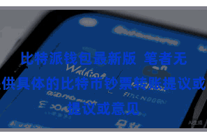 比特派钱包最新版  笔者无法提供具体的比特币钞票转账提议或意见